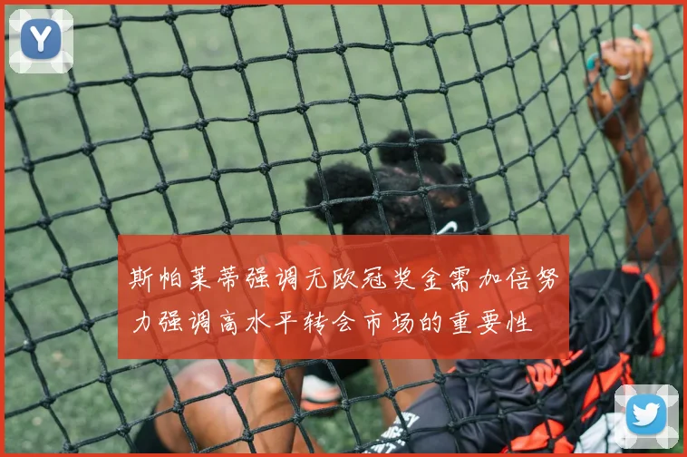斯帕莱蒂强调无欧冠奖金需加倍努力强调高水平转会市场的重要性