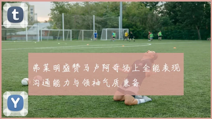 弗莱明盛赞马卢阿奇场上全能表现沟通能力与领袖气质兼备