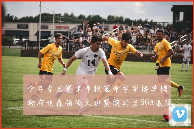 今年季后赛末节投篮命中率榜单揭晓布伦森领衔文班紧随其后SGA表现不俗