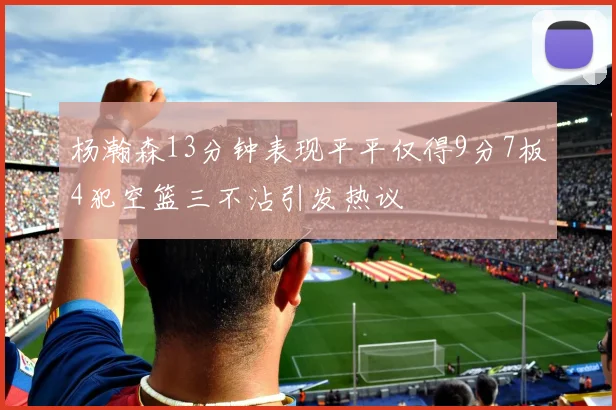 杨瀚森13分钟表现平平仅得9分7板4犯空篮三不沾引发热议