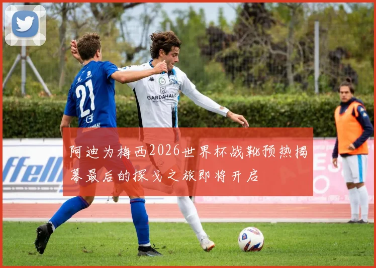 阿迪为梅西2026世界杯战靴预热揭幕最后的探戈之旅即将开启