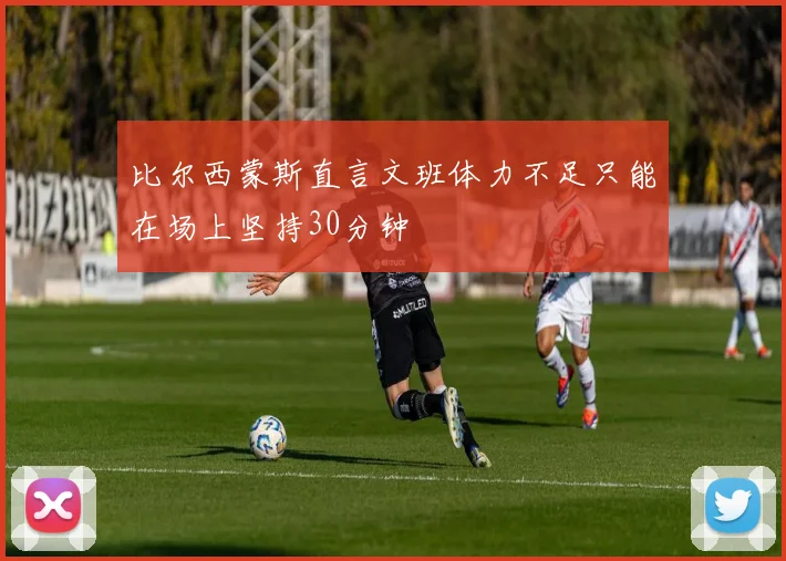 比尔西蒙斯直言文班体力不足只能在场上坚持30分钟