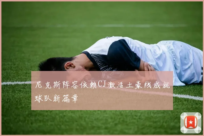 尼克斯阵容依赖CJ激活土豪线成就球队新篇章