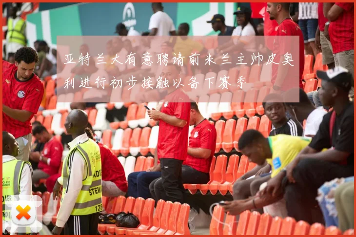 亚特兰大有意聘请前米兰主帅皮奥利进行初步接触以备下赛季