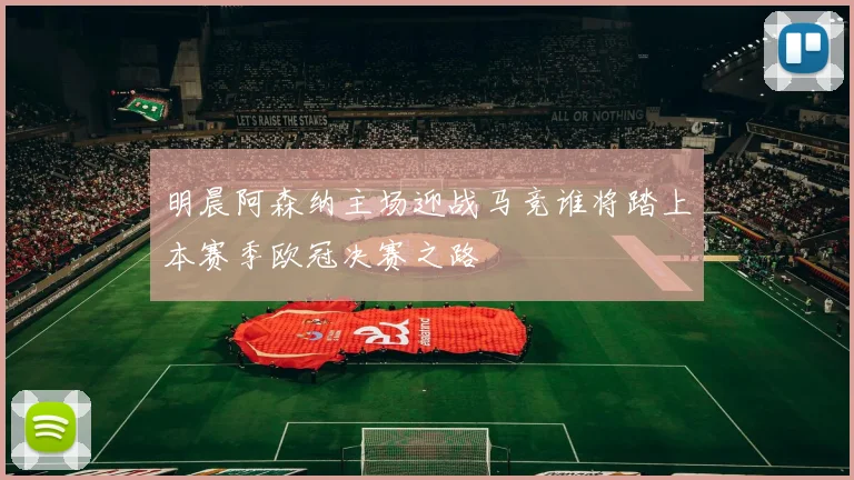 明晨阿森纳主场迎战马竞谁将踏上本赛季欧冠决赛之路