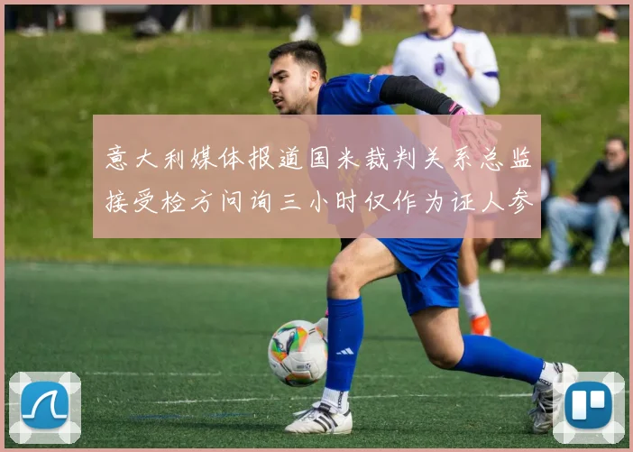 意大利媒体报道国米裁判关系总监接受检方问询三小时仅作为证人参与调查