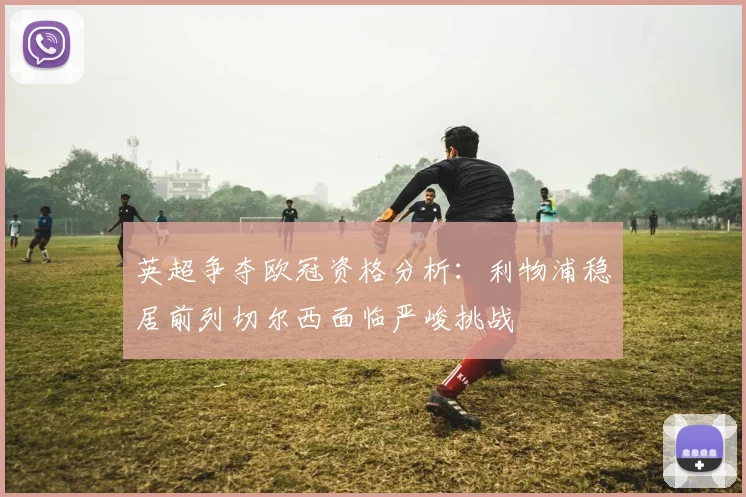 英超争夺欧冠资格分析：利物浦稳居前列切尔西面临严峻挑战