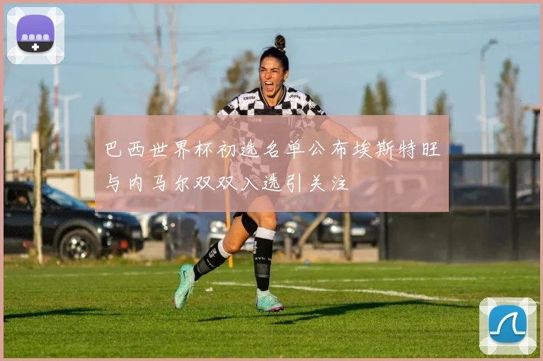 巴西世界杯初选名单公布埃斯特旺与内马尔双双入选引关注