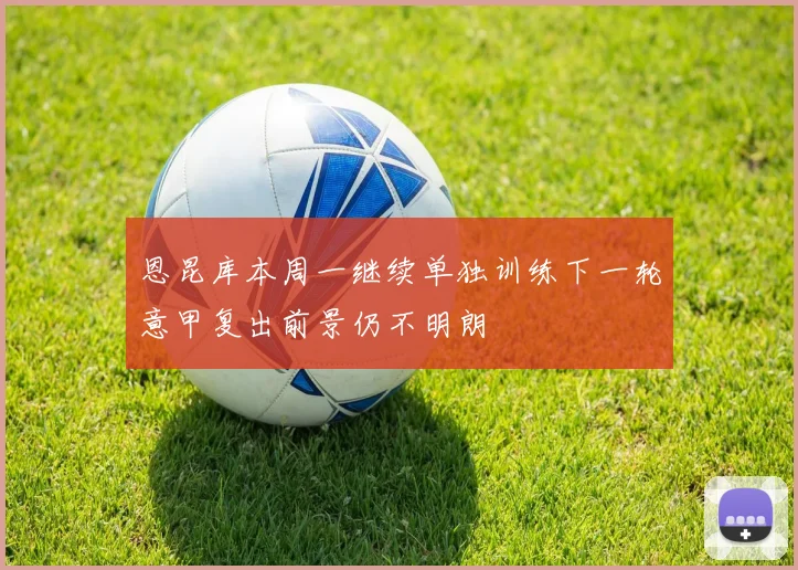 恩昆库本周一继续单独训练下一轮意甲复出前景仍不明朗