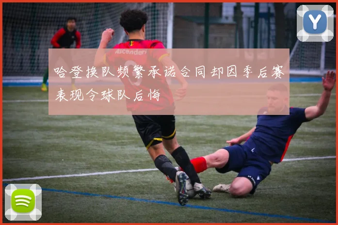 哈登换队频繁承诺合同却因季后赛表现令球队后悔