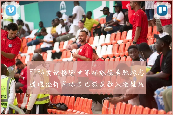 FIFA尝试移除世界杯球场奔驰标志遭遇挫折因标志已深度融入场馆结构