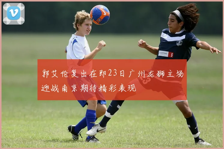 郭艾伦复出在即23日广州龙狮主场迎战南京期待精彩表现
