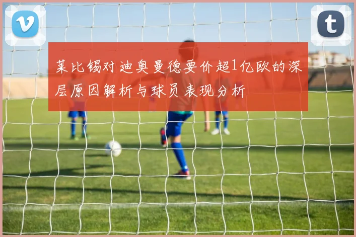 莱比锡对迪奥曼德要价超1亿欧的深层原因解析与球员表现分析