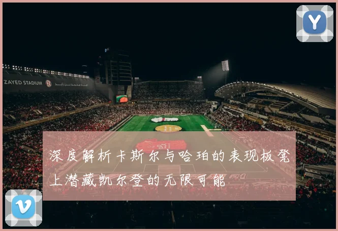 深度解析卡斯尔与哈珀的表现板凳上潜藏凯尔登的无限可能