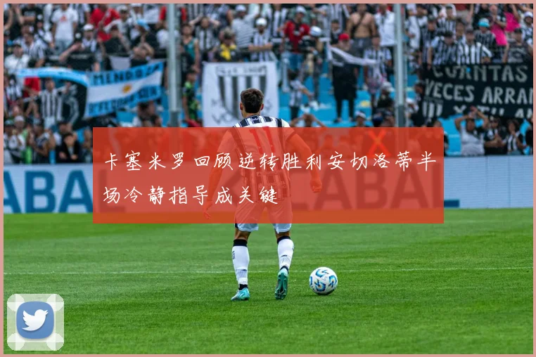 卡塞米罗回顾逆转胜利安切洛蒂半场冷静指导成关键