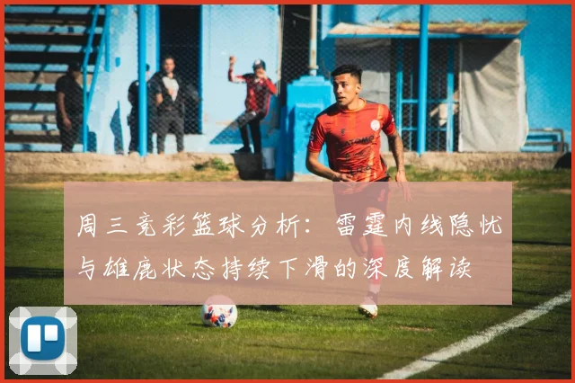 周三竞彩篮球分析：雷霆内线隐忧与雄鹿状态持续下滑的深度解读