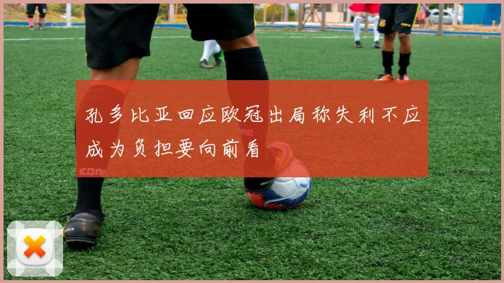 孔多比亚回应欧冠出局称失利不应成为负担要向前看