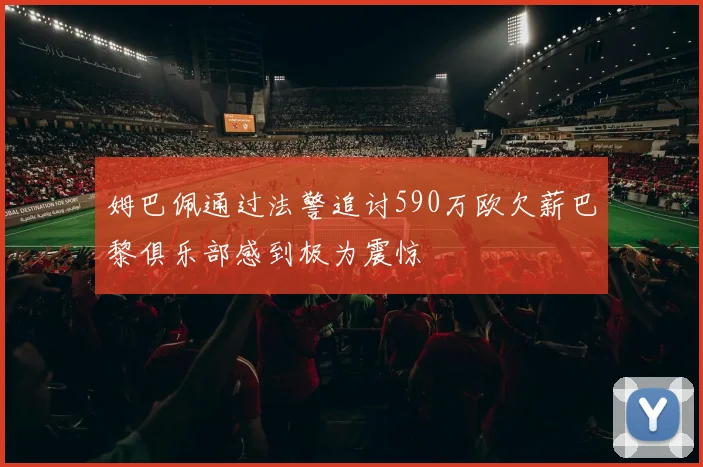 姆巴佩通过法警追讨590万欧欠薪巴黎俱乐部感到极为震惊