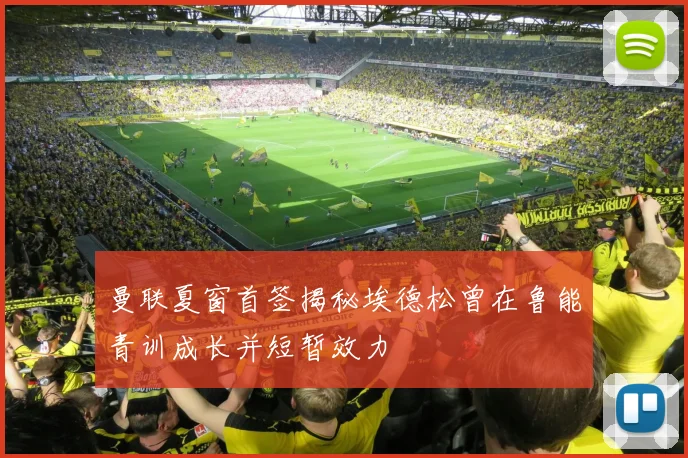 曼联夏窗首签揭秘埃德松曾在鲁能青训成长并短暂效力