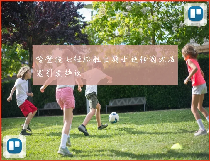 哈登抢七轻松胜出骑士逆转淘汰活塞引发热议