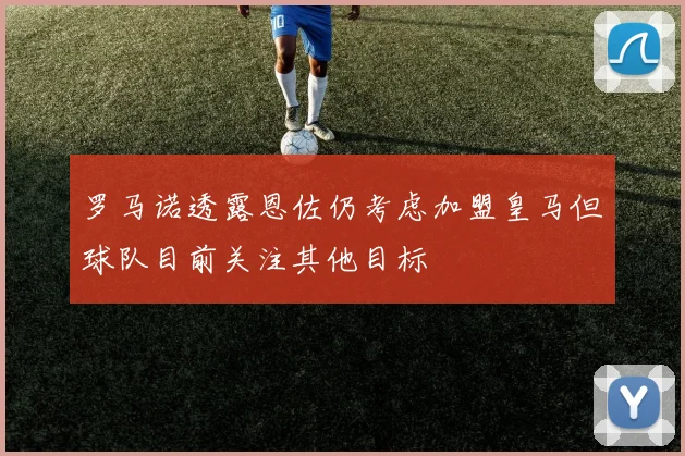 罗马诺透露恩佐仍考虑加盟皇马但球队目前关注其他目标