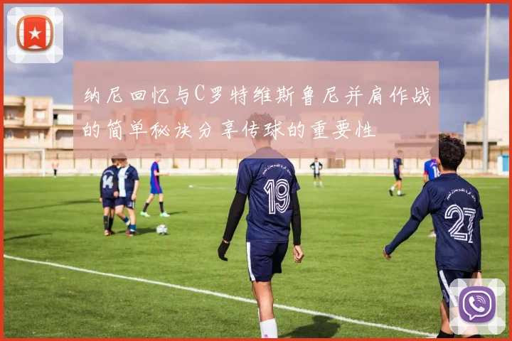 纳尼回忆与C罗特维斯鲁尼并肩作战的简单秘诀分享传球的重要性
