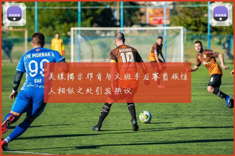 美媒揭示邓肯与文班季后赛首旅惊人相似之处引发热议