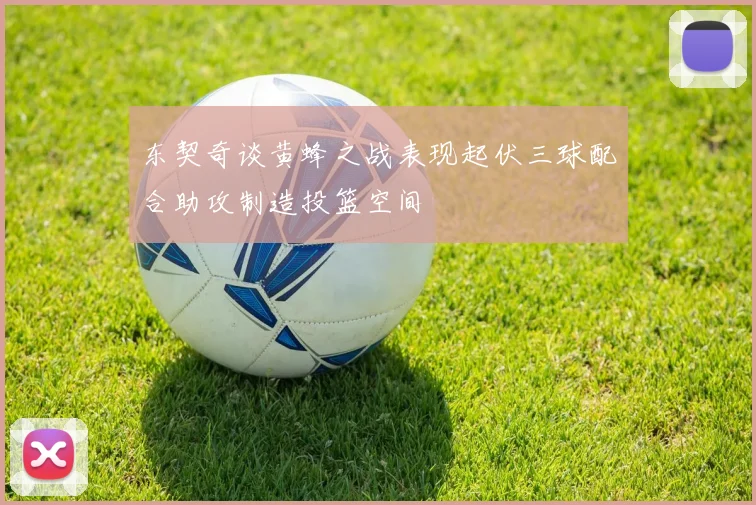 东契奇谈黄蜂之战表现起伏三球配合助攻制造投篮空间