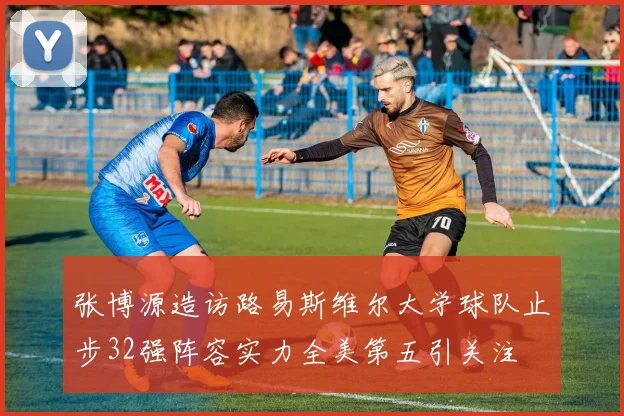 张博源造访路易斯维尔大学球队止步32强阵容实力全美第五引关注