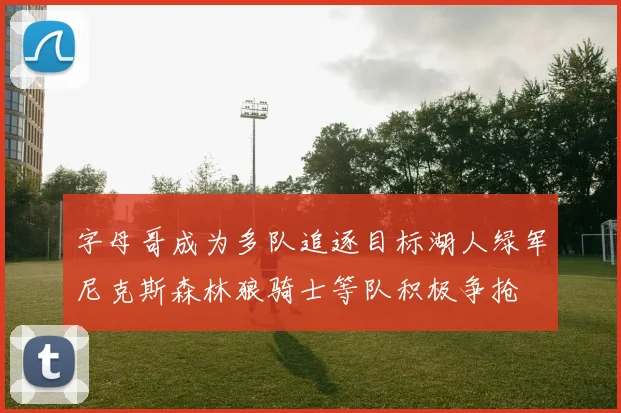 字母哥成为多队追逐目标湖人绿军尼克斯森林狼骑士等队积极争抢