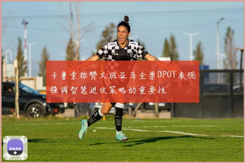 卡鲁索称赞文班亚马全票DPOY表现强调智慧进攻策略的重要性