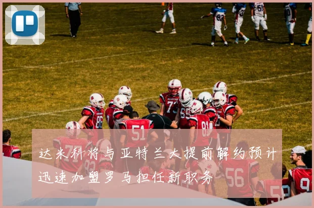 达米科将与亚特兰大提前解约预计迅速加盟罗马担任新职务