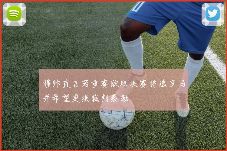 穆帅直言若重赛欧联决赛将选罗马并希望更换裁判泰勒