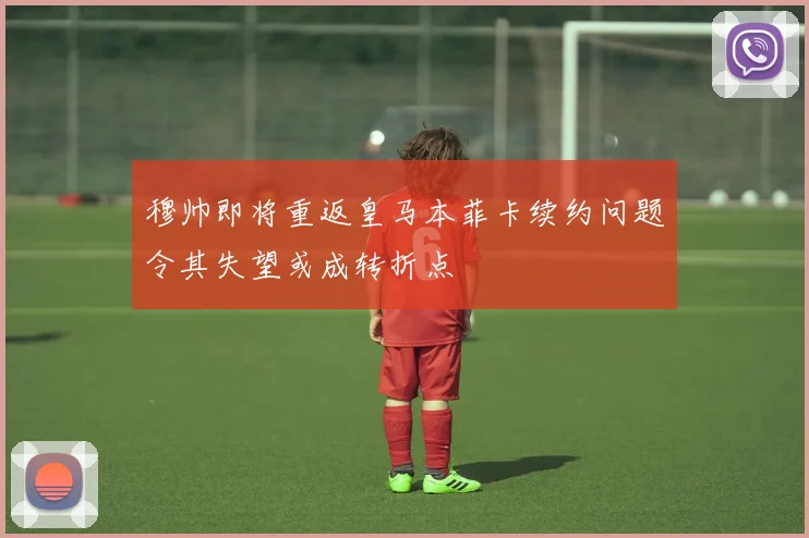 穆帅即将重返皇马本菲卡续约问题令其失望或成转折点