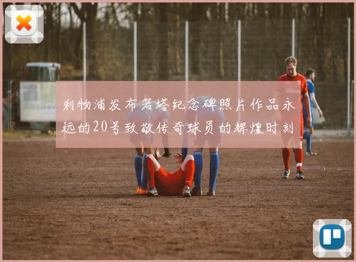 利物浦发布若塔纪念碑照片作品永远的20号致敬传奇球员的辉煌时刻