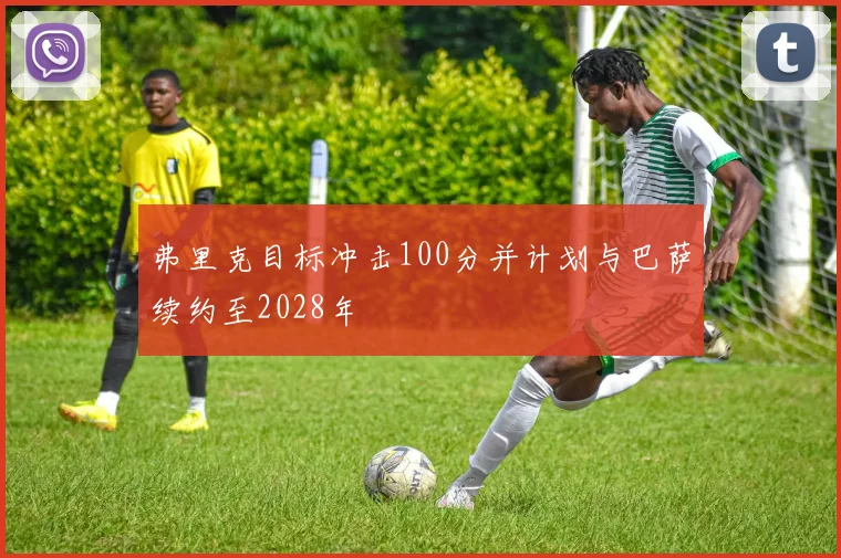 弗里克目标冲击100分并计划与巴萨续约至2028年